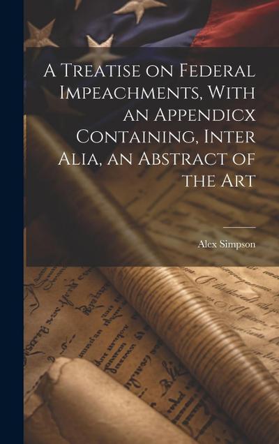 A Treatise on Federal Impeachments, With an Appendicx Containing, Inter Alia, an Abstract of the Art