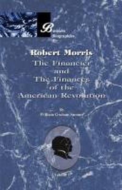 Robert Morris: Volume I, the Financier and the Finances of the American Revolution