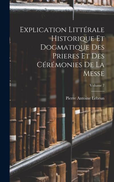 Explication Littérale Historique Et Dogmatique Des Prieres Et Des Cérémonies De La Messe; Volume 7
