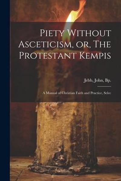 Piety Without Asceticism, or, The Protestant Kempis; a Manual of Christian Faith and Practice, Selec