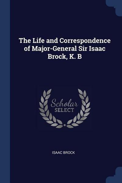 The Life and Correspondence of Major-General Sir Isaac Brock, K. B