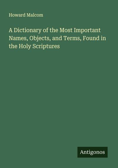 A Dictionary of the Most Important Names, Objects, and Terms, Found in the Holy Scriptures