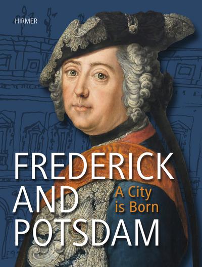 Frederick and Potsdam. A City is Born: Katalogbuch zur Ausstellung im Alten Rathaus im Potsdam Museum - Forum für Kunst und Geschichte vom 20.8.–2. 12.2012