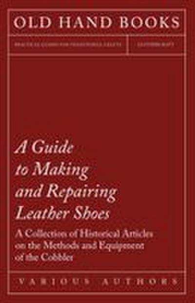 A Guide to Making and Repairing Leather Shoes - A Collection of Historical Articles on the Methods and Equipment of the Cobbler