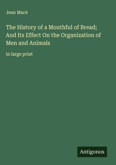 The History of a Mouthful of Bread; And Its Effect On the Organization of Men and Animals