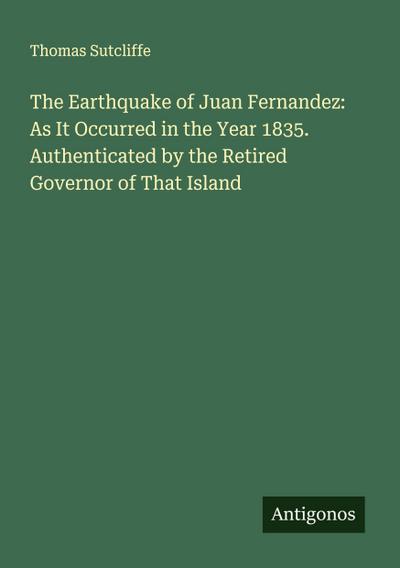 The Earthquake of Juan Fernandez: As It Occurred in the Year 1835. Authenticated by the Retired Governor of That Island