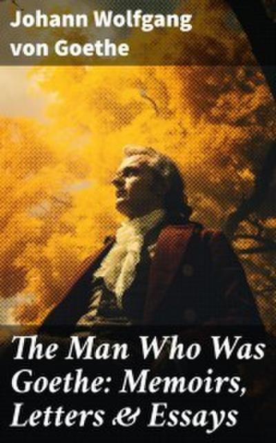The Man Who Was Goethe: Memoirs, Letters & Essays