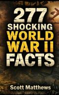 277 Shocking World War II Facts - The Ultimate Collection of Incredible WWII Stories, Hidden History, and Trivia Facts