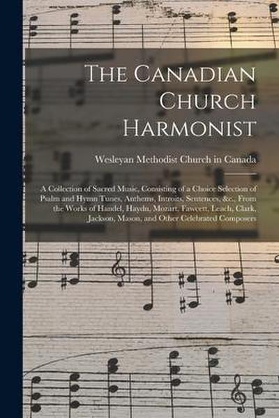 The Canadian Church Harmonist: a Collection of Sacred Music, Consisting of a Choice Selection of Psalm and Hymn Tunes, Anthems, Introits, Sentences