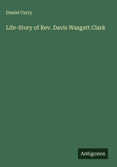 Life-Story of Rev. Davis Wasgatt Clark