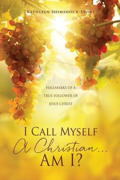 I Call Myself A Christian...Am I?: Hallmarks of a True Follower of Jesus Christ
