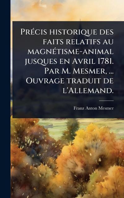 PrÃ(c)cis historique des faits relatifs au magnÃ(c)tisme-animal jusques en Avril 1781. Par M. Mesmer, ... Ouvrage traduit de l’Allemand.