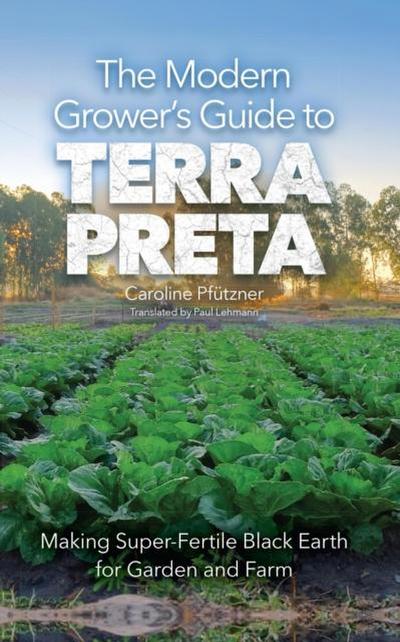 The Modern Grower’s Guide to Terra Preta: Making Super-Fertile Black Earth for Garden and Farm