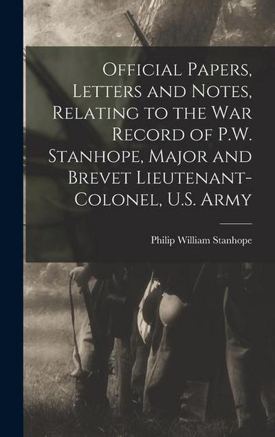 Official Papers, Letters and Notes, Relating to the war Record of P.W. Stanhope, Major and Brevet Lieutenant-colonel, U.S. Army