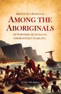 Sketch of a Residence Among the Aboriginals of Northern Queensland, for Seventeen Years, Etc