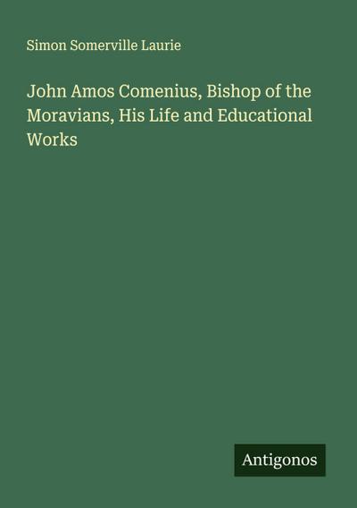 John Amos Comenius, Bishop of the Moravians, His Life and Educational Works