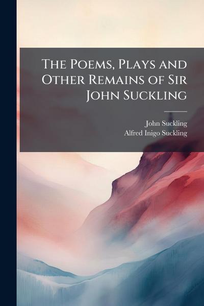 The Poems, Plays and Other Remains of Sir John Suckling