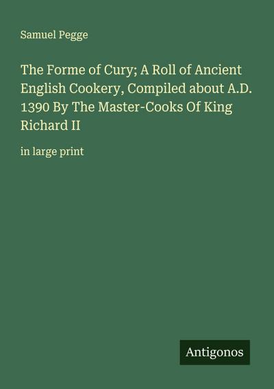 The Forme of Cury; A Roll of Ancient English Cookery, Compiled about A.D. 1390 By The Master-Cooks Of King Richard II