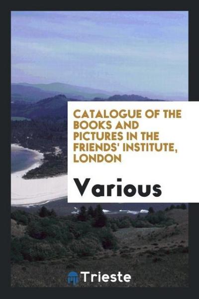 Catalogue of the Books and Pictures in the Friends’ Institute, London