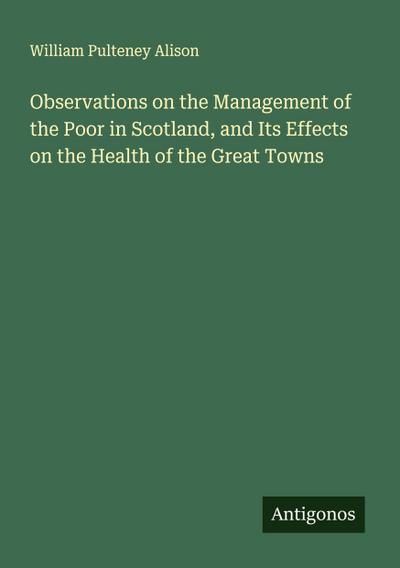 Observations on the Management of the Poor in Scotland, and Its Effects on the Health of the Great Towns