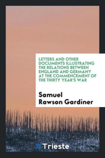 Letters and Other Documents Illustrating the Relations Between England and Germany at the Commencement of the Thirty Year’s War