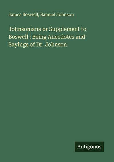 Johnsoniana or Supplement to Boswell : Being Anecdotes and Sayings of Dr. Johnson