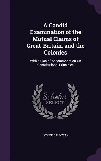 A Candid Examination of the Mutual Claims of Great-Britain, and the Colonies: With a Plan of Accommodation On Constitutional Principles