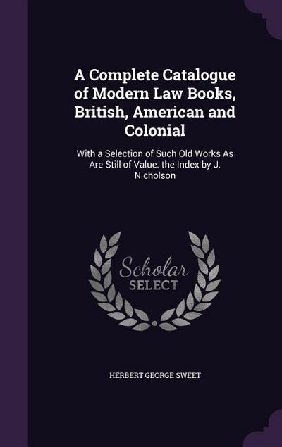 A Complete Catalogue of Modern Law Books, British, American and Colonial: With a Selection of Such Old Works As Are Still of Value. the Index by J. Ni