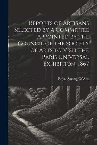 Reports of Artisans Selected by a Committee Appointed by the Council of the Society of Arts to Visit the Paris Universal Exhibition, 1867