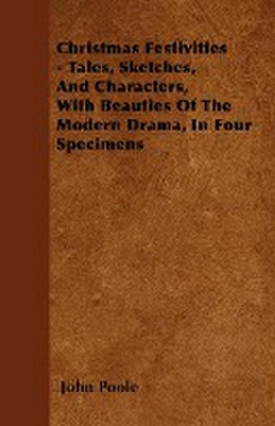 Christmas Festivities - Tales, Sketches, And Characters, With Beauties Of The Modern Drama, In Four Specimens - John Poole