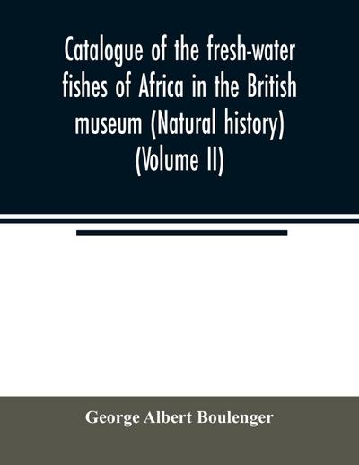 Catalogue of the fresh-water fishes of Africa in the British museum (Natural history) (Volume II)