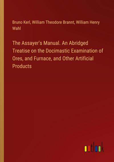 The Assayer’s Manual. An Abridged Treatise on the Docimastic Examination of Ores, and Furnace, and Other Artificial Products