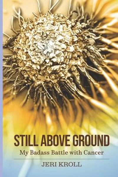 Still Above Ground: My Badass Battle with Cancer