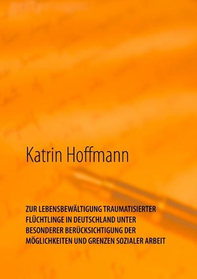 ZUR LEBENSBEWÄLTIGUNG TRAUMATISIERTER FLÜCHTLINGE IN DEUTSCHLAND UNTER BESONDERER BERÜCKSICHTIGUNG DER MÖGLICHKEITEN UND GRENZEN SOZIALER ARBEIT