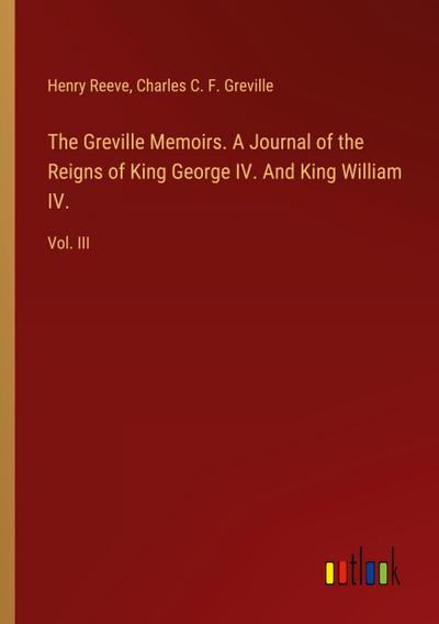 The Greville Memoirs. A Journal of the Reigns of King George IV. And King William IV.