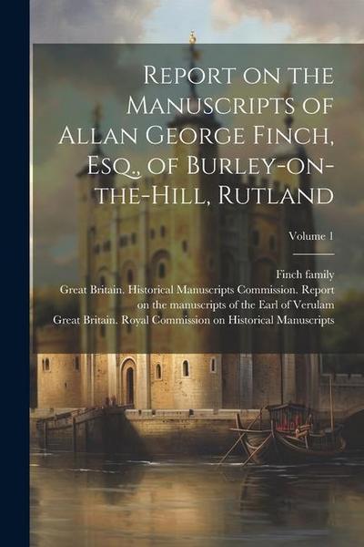 Report on the Manuscripts of Allan George Finch, Esq., of Burley-on-the-Hill, Rutland; Volume 1