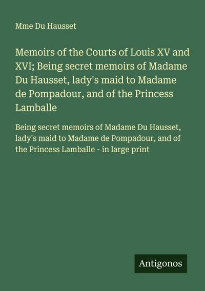 Memoirs of the Courts of Louis XV and XVI; Being secret memoirs of Madame Du Hausset, lady’s maid to Madame de Pompadour, and of the Princess Lamballe