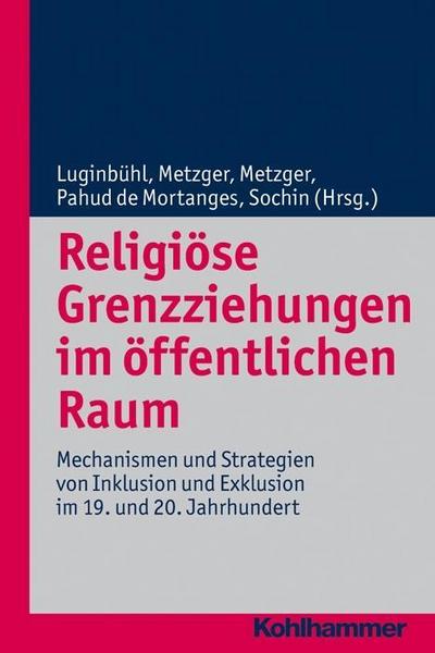 Religiöse Grenzziehungen im öffentlichen Raum; Mechanismen und Strategien von Inklusion und Exklusion im 19. und 20. Jahrhundert; Religionsforum Bd. 8
