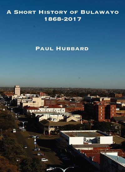 Hubbard: A Short History of Bulawayo 1868-2017