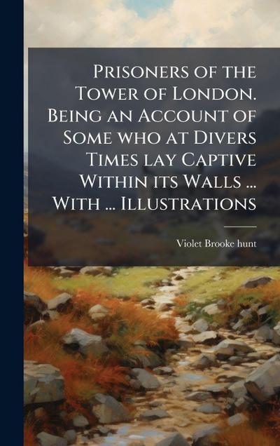 Prisoners of the Tower of London. Being an Account of Some who at Divers Times lay Captive Within its Walls ... With ... Illustrations