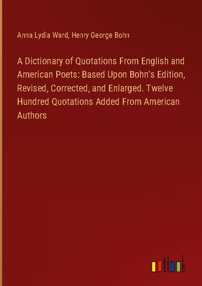 A Dictionary of Quotations From English and American Poets: Based Upon Bohn’s Edition, Revised, Corrected, and Enlarged. Twelve Hundred Quotations Added From American Authors