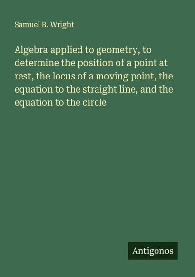 Algebra applied to geometry, to determine the position of a point at rest, the locus of a moving point, the equation to the straight line, and the equation to the circle