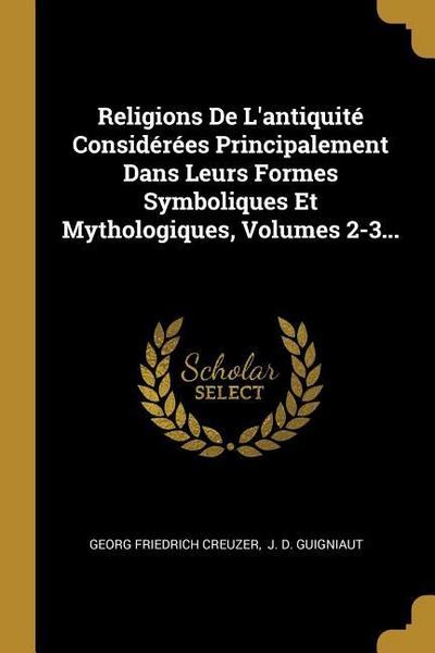 Religions De L’antiquité Considérées Principalement Dans Leurs Formes Symboliques Et Mythologiques, Volumes 2-3...