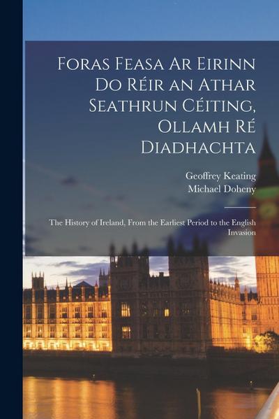 Foras Feasa Ar Eirinn Do Réir an Athar Seathrun Céiting, Ollamh Ré Diadhachta: The History of Ireland, From the Earliest Period to the English Invasio