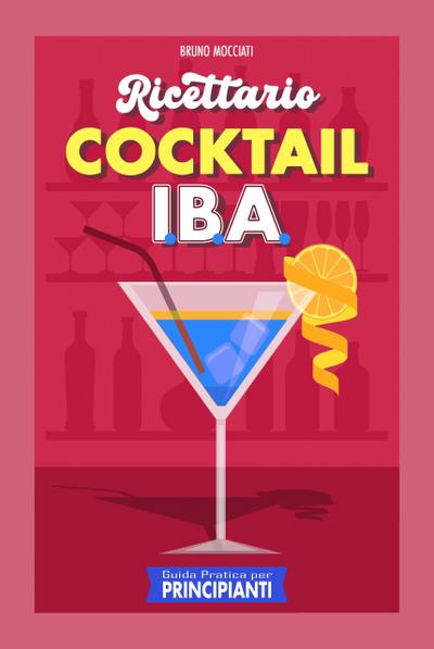 Guida Pratica per Principianti - Ricettario Cocktail: 90 Ricette Cocktail I.B.A. (Cocktail e Mixology)