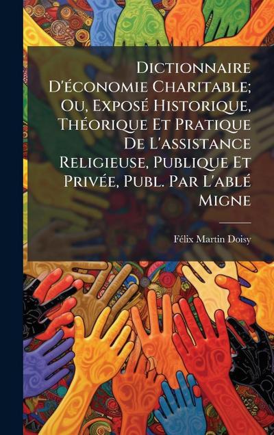 Dictionnaire D’Ã(c)conomie Charitable; Ou, ExposÃ(c) Historique, ThÃ(c)orique Et Pratique De L’assistance Religieuse, Publique Et PrivÃ(c)e, Publ. Par L’ablÃ(c) Migne