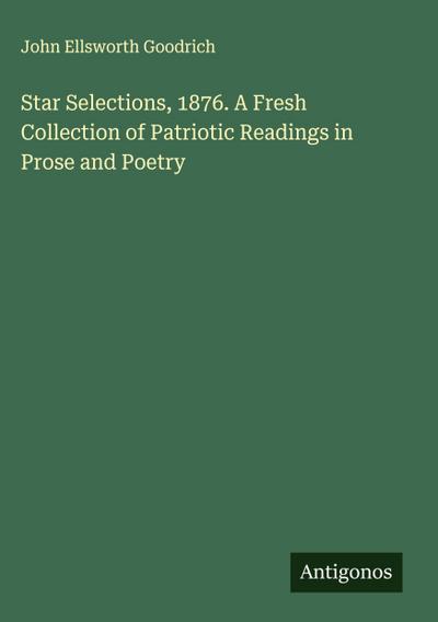 Star Selections, 1876. A Fresh Collection of Patriotic Readings in Prose and Poetry