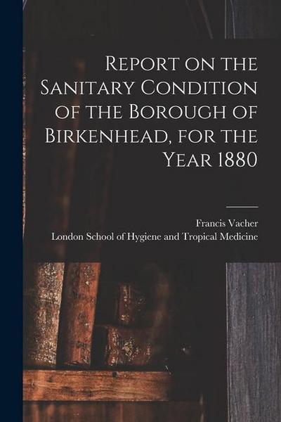 Report on the Sanitary Condition of the Borough of Birkenhead, for the Year 1880