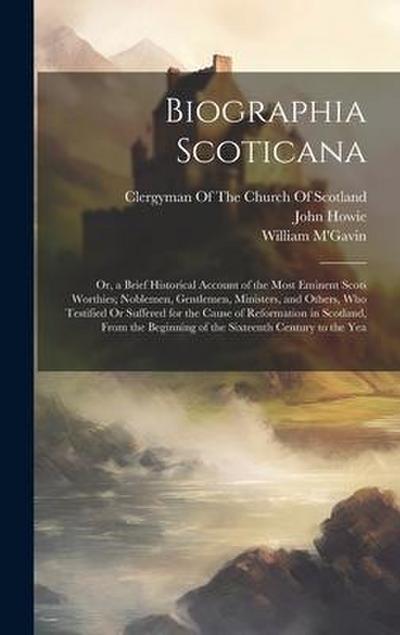 Biographia Scoticana: Or, a Brief Historical Account of the Most Eminent Scots Worthies; Noblemen, Gentlemen, Ministers, and Others, Who Tes