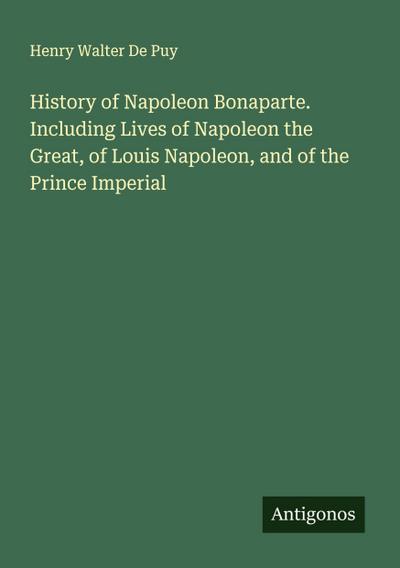 History of Napoleon Bonaparte. Including Lives of Napoleon the Great, of Louis Napoleon, and of the Prince Imperial